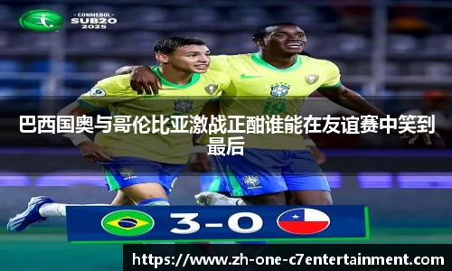 巴西国奥与哥伦比亚激战正酣谁能在友谊赛中笑到最后