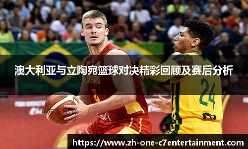 澳大利亚与立陶宛篮球对决精彩回顾及赛后分析
