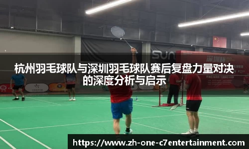 杭州羽毛球队与深圳羽毛球队赛后复盘力量对决的深度分析与启示
