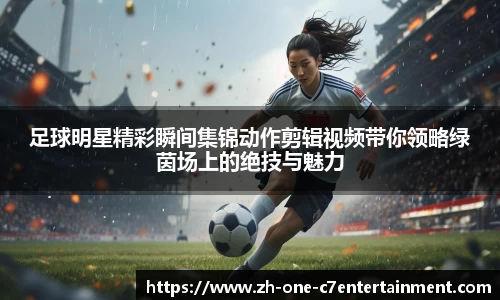 足球明星精彩瞬间集锦动作剪辑视频带你领略绿茵场上的绝技与魅力