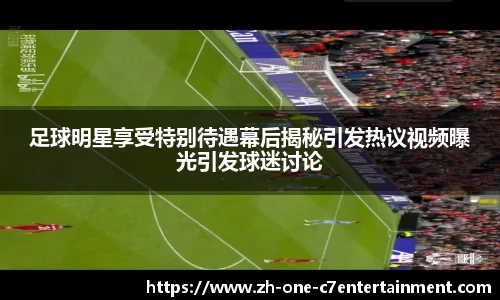 足球明星享受特别待遇幕后揭秘引发热议视频曝光引发球迷讨论