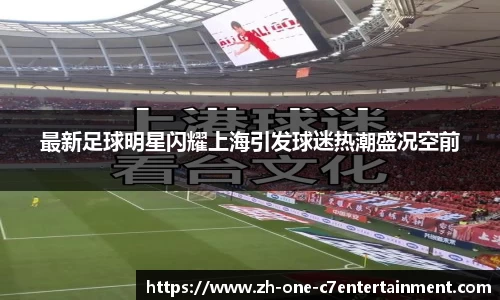 最新足球明星闪耀上海引发球迷热潮盛况空前
